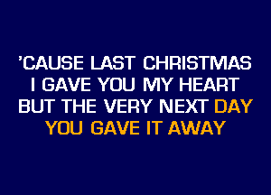 'CAUSE LAST CHRISTMAS
I GAVE YOU MY HEART
BUT THE VERY NEXT DAY
YOU GAVE IT AWAY