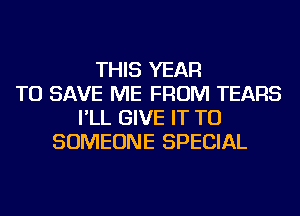 THIS YEAR
TO SAVE ME FROM TEARS
I'LL GIVE IT TO
SOMEONE SPECIAL