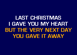 LAST CHRISTMAS
I GAVE YOU MY HEART
BUT THE VERY NEXT DAY
YOU GAVE IT AWAY