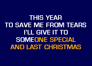 THIS YEAR
TO SAVE ME FROM TEARS
I'LL GIVE IT TO
SOMEONE SPECIAL
AND LAST CHRISTMAS