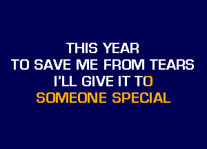 THIS YEAR
TO SAVE ME FROM TEARS
I'LL GIVE IT TO
SOMEONE SPECIAL