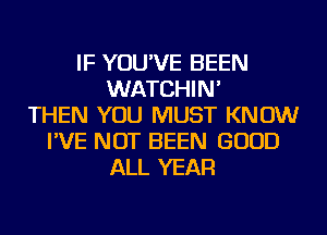 IF YOU'VE BEEN
WATCHIN'
THEN YOU MUST KNOW
I'VE NOT BEEN GOOD
ALL YEAR