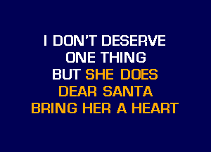 I DON'T DESERVE
ONE THING
BUT SHE DOES
DEAR SANTA
BRING HEFI A HEART