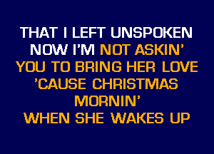 THAT I LEFT UNSPOKEN
NOW I'M NOT ASKIN'
YOU TO BRING HER LOVE
'CAUSE CHRISTMAS
MORNIN'

WHEN SHE WAKES UP