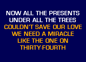 NOW ALL THE PRESENTS
UNDER ALL THE TREES
COULDN'T SAVE OUR LOVE
WE NEED A MIRACLE
LIKE THE ONE ON
THIRTY-FOURTH