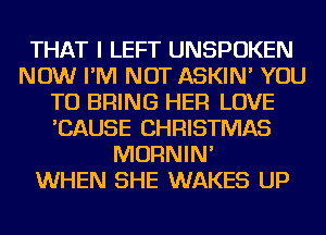 THAT I LEFT UNSPOKEN
NOW I'M NOT ASKIN' YOU
TO BRING HER LOVE
'CAUSE CHRISTMAS
MORNIN'

WHEN SHE WAKES UP