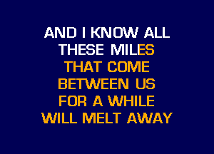 AND I KNOW ALL
THESE MILES
THAT COME
BETWEEN US
FOR A WHILE
WILL MELT AWAY

g