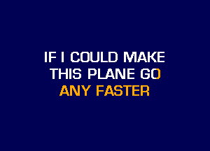 IF I COULD MAKE
THIS PLANE GO

ANY FASTER