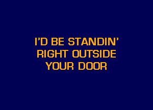 I'D BE STANDIN'
RIGHT OUTSIDE

YOUR DOOR