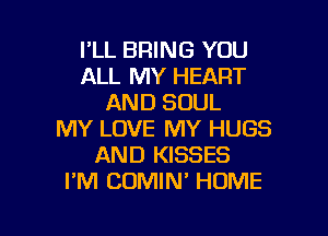 I'LL BRING YOU
ALL MY HEART
AND SOUL

MY LOVE MY HUGS
AND KISSES
I'M COMIN' HOME
