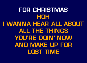 FOR CHRISTMAS
HOH
I WANNA HEAR ALL ABOUT
ALL THE THINGS
YOU'RE DOIN' NOW
AND MAKE UP FOR
LOST TIME