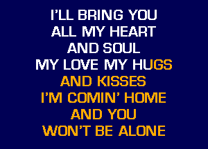 I'LL BRING YOU
ALL MY HEART
AND SOUL
MY LOVE MY HUGS
AND KISSES
I'M COMIN' HOME
AND YOU

WON'T BE ALONE l