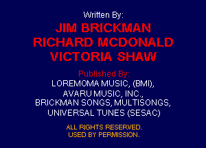 Written Byz

LOREMOMA MUSIC, (BMI),

AVARUMUSIC, INC,
BRICKMAN SONGS, MULTISONGS,

UNIVERSAL TUNES (SESAC)

ALL NGHTS RESERVED
USED BY PERMISSION