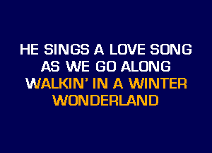 HE SINGS A LOVE SONG
AS WE GO ALONG
WALKIN' IN A WINTER
WONDERLAND