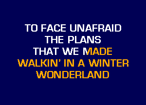 TO FACE UNAFRAID
THE PLANS
THAT WE MADE
WALKIN IN A WINTER
WONDERLAND