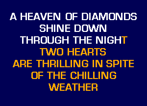 A HEAVEN OF DIAMONDS
SHINE DOWN
THROUGH THE NIGHT
TWO HEARTS
ARE THRILLING IN SPITE
OF THE CHILLING
WEATHER