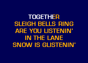 TOGETHER
SLEIGH BELLS RING
ARE YOU LISTENIN'

IN THE LANE
SNOW IS GLISTENIN'