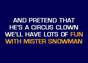 AND PRETEND THAT
HE'S A CIRCUS CLOWN
WE'LL HAVE LOTS OF FUN
WITH MISTER SNOWMAN