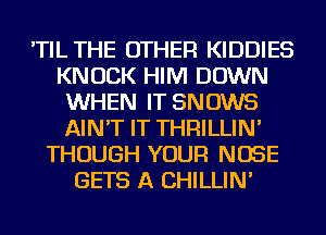 'TIL THE OTHER KIDDIES
KNOCK HIM DOWN
WHEN IT SNOWS
AIN'T IT THRILLIN'
THOUGH YOUR NOSE
GETS A CHILLIN'