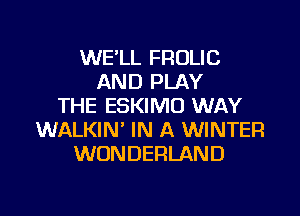 WE'LL FROLIC
AND PLAY
THE ESKIMO WAY

WALKIN' IN A WINTER
WONDERLAND