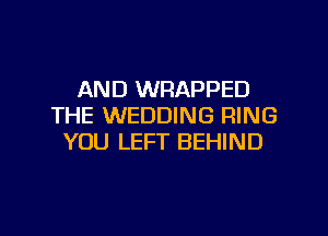 AND WRAPPED
THE WEDDING RING

YOU LEFT BEHIND