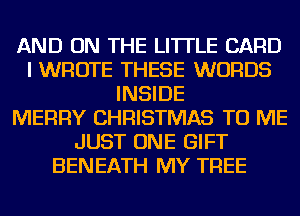 AND ON THE LITTLE CARD
I WROTE THESE WORDS
INSIDE
MERRY CHRISTMAS TO ME
JUST ONE GIFT
BENEATH MY TREE