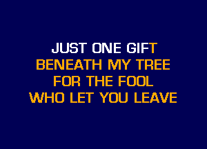 JUST ONE GIFT
BENEATH MY TREE
FOR THE FOUL
WHO LET YOU LEAVE