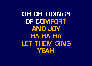 OH OH TIDINGS
0F COMFORT
AND JOY

HA HA HA
LET THEM SING
YEAH