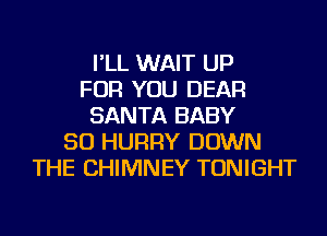 I'LL WAIT UP
FOR YOU DEAR
SANTA BABY
SO HURRY DOWN
THE CHIMNEY TONIGHT