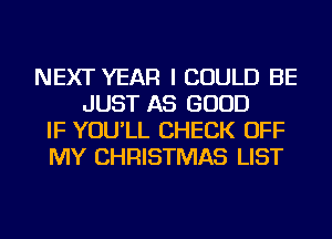 NEXT YEAR I COULD BE
JUST AS GOOD
IF YOU'LL CHECK OFF
MY CHRISTMAS LIST