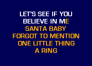 LET'S SEE IF YOU
BELIEVE IN ME
SANTA BABY
FORGOT TO MENTION
ONE LITTLE THING
A RING