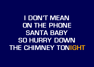 I DON'T MEAN
ON THE PHONE
SANTA BABY
SO HURRY DOWN
THE CHIMNEY TONIGHT