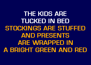 THE KIDS ARE
TUCKED IN BED
STOCKINGS ARE STUFFED
AND PRESENTS
ARE WRAPPED IN
A BRIGHT GREEN AND RED