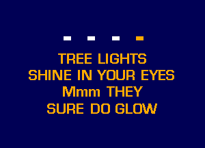 TREE LIGHTS
SHINE IN YOUR EYES
Mmm THEY

SURE DO GLOW