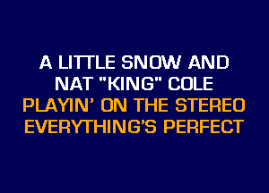 A LITTLE SNOW AND
NAT KING COLE
PLAYIN' ON THE STEREO
EVERYTHING'S PERFECT