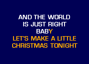 AND THE WORLD
IS JUST RIGHT
BABY
LET'S MAKE A LITTLE
CHRISTMAS TONIGHT