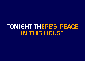 TONIGHT THERE'S PEACE

IN THIS HOUSE