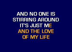AND NO ONE IS
STIRRING AROUND
IT'S JUST ME

AND THE LOVE
OF MY LIFE