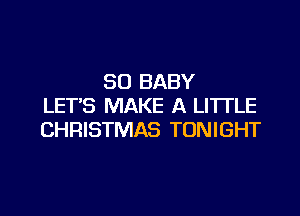 SO BABY
LET'S MAKE A LITTLE

CHRISTMAS TONIGHT
