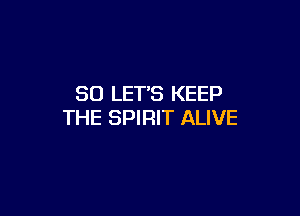 SO LETS KEEP

THE SPIRIT ALIVE