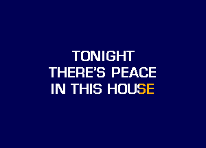TONIGHT
THERE'S PEACE

IN THIS HOUSE