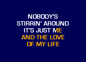 NOBODY'S
STIRRIN' AROUND
IT'S JUST ME

AND THE LOVE
OF MY LIFE