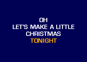 0H
LET'S MAKE A LITTLE

CHRISTMAS
TONIGHT