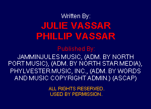 Written Byi

JAMMINJULES MUSIC, (ADM. BY NORTH
PORTMUSIC), (ADM. BY NORTH STARMEDIA),

PHYLVESTERMUSIC, INC, (ADM. BY WORDS
AND MUSIC COPYRIGHTADMIN.) (ASCAP)

ALL RIGHTS RESERVED.
USED BY PERMISSION.