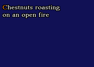 Chestnuts roasting
on an open fire