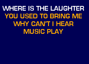 WHERE IS THE LAUGHTER
YOU USED TO BRING ME
WHY CAN'T I HEAR
MUSIC PLAY