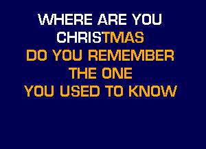 WHERE ARE YOU
CHRISTMAS
DO YOU REMEMBER
THE ONE
YOU USED TO KNOW
