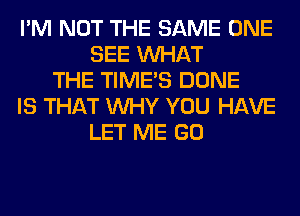 I'M NOT THE SAME ONE
SEE WHAT
THE TIMES DONE
IS THAT WHY YOU HAVE
LET ME GO