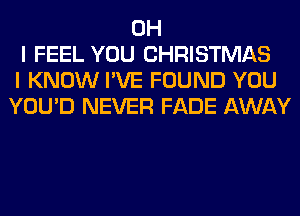 OH
I FEEL YOU CHRISTMAS
I KNOW I'VE FOUND YOU
YOU'D NEVER FADE AWAY