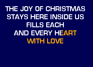 THE JOY OF CHRISTMAS
STAYS HERE INSIDE US
FILLS EACH
AND EVERY HEART
WITH LOVE